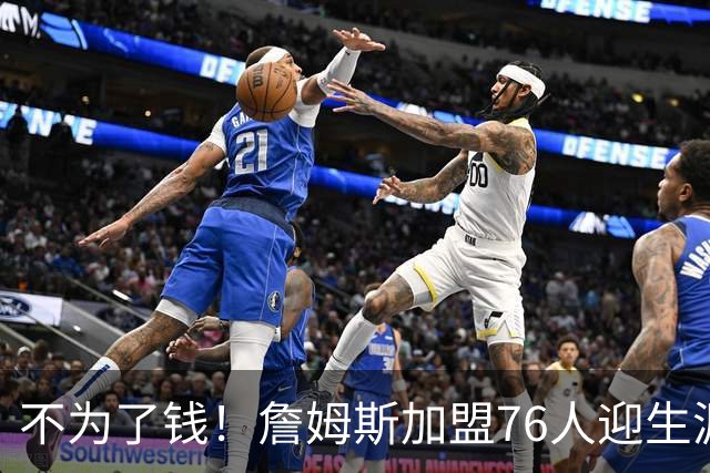不为了钱！詹姆斯加盟76人迎生涯最低薪资 新赛季年薪388万