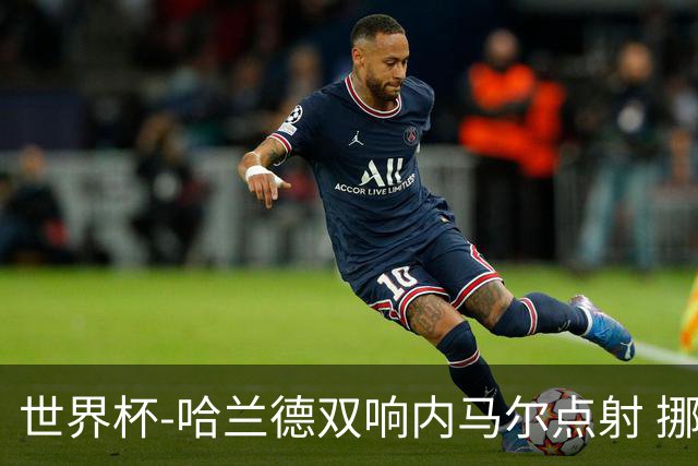世界杯-哈兰德双响内马尔点射 挪威2-1淘汰巴西进8强