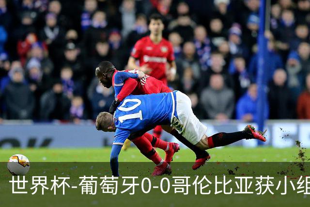 世界杯-葡萄牙0-0哥伦比亚获小组第2 将战克罗地亚
