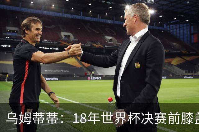乌姆蒂蒂：18年世界杯决赛前膝盖就受伤了 我根本没时间想它
