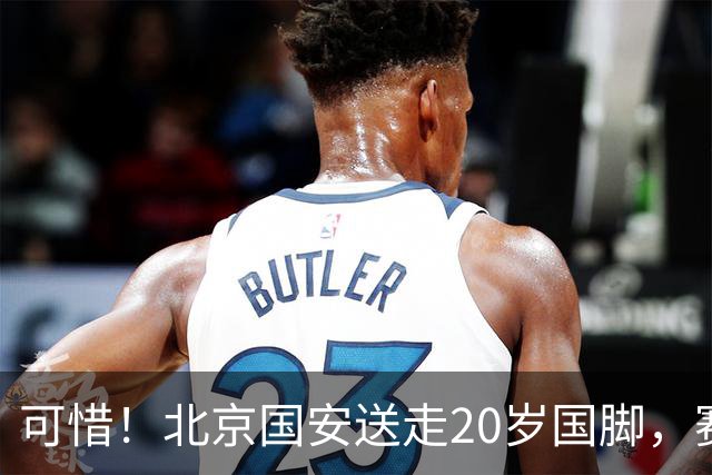 可惜！北京国安送走20岁国脚，赛季零出场，却曾被视为未来主力