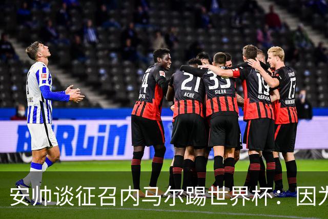 安帅谈征召内马尔踢世界杯：因为他的表现 而不是外界压力