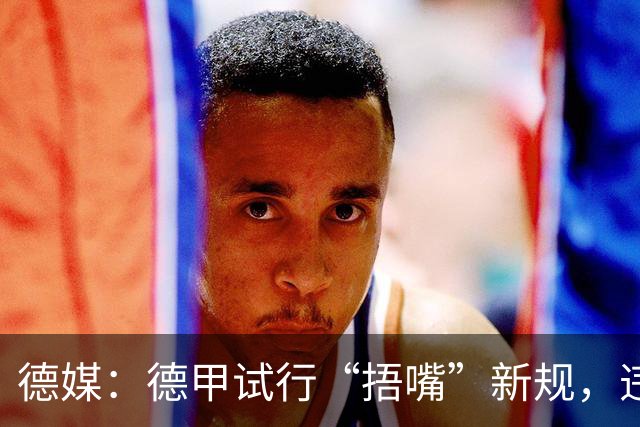 德媒：德甲试行“捂嘴”新规，违规只吃黄牌