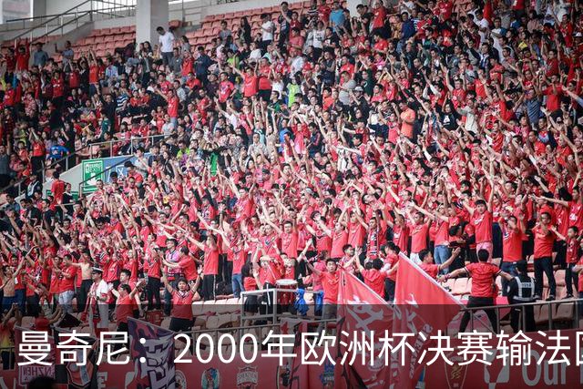 曼奇尼：2000年欧洲杯决赛输法国是沉重打击，至今仍让我痛苦