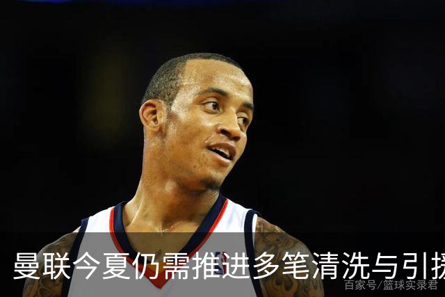 曼联今夏仍需推进多笔清洗与引援，卡里克体系补强进入关键期