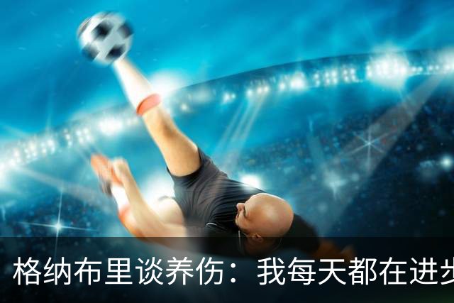 格纳布里谈养伤：我每天都在进步，期待重返赛场与球迷庆祝进球