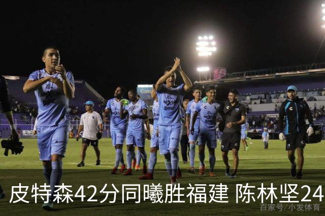 皮特森42分同曦胜福建 陈林坚24分亚当斯30+8