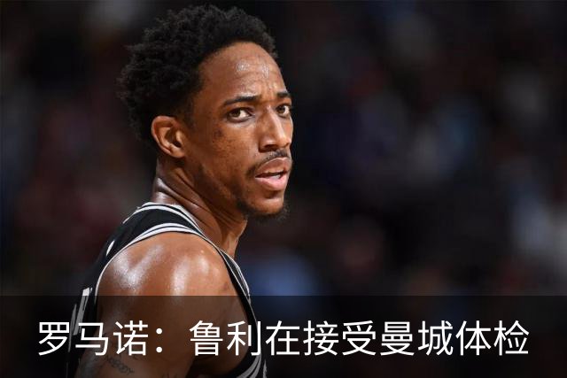 罗马诺：鲁利在接受曼城体检