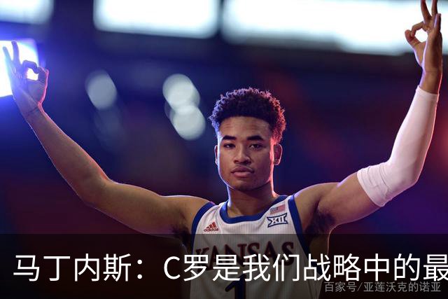 马丁内斯：C罗是我们战略中的最后一块拼图 他是一个绝佳榜样