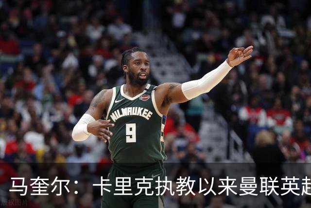 马奎尔：卡里克执教以来曼联英超积分最多，这是我们新赛季的目标